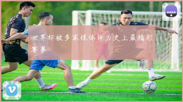世界杯被多家媒体评为史上最精彩赛事