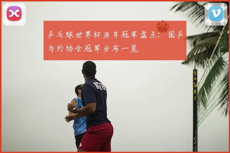 乒乓球世界杯历年冠军盘点：国乒与外协会冠军分布一览