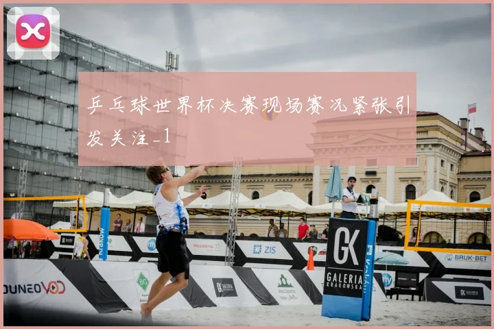 乒乓球世界杯决赛现场赛况紧张引发关注_1