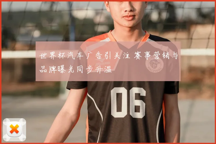 世界杯汽车广告引关注 赛事营销与品牌曝光同步升温