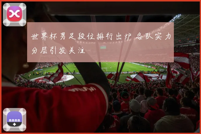 世界杯男足段位排行出炉 各队实力分层引发关注
