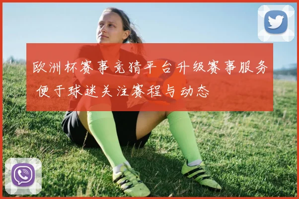 欧洲杯赛事竞猜平台升级赛事服务 便于球迷关注赛程与动态