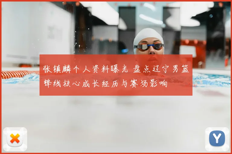 张镇麟个人资料曝光 盘点辽宁男篮锋线核心成长经历与赛场影响