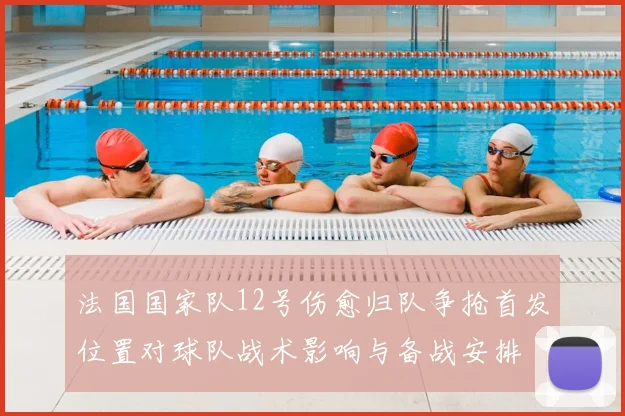法国国家队12号伤愈归队争抢首发位置对球队战术影响与备战安排