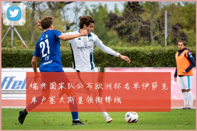 瑞典国家队公布欧洲杯名单伊萨克库卢塞夫斯基领衔锋线