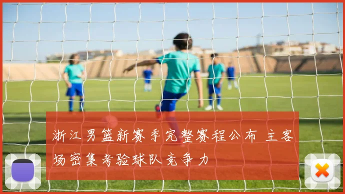 浙江男篮新赛季完整赛程公布 主客场密集考验球队竞争力