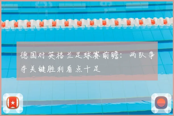 德国对英格兰足球赛前瞻：两队争夺关键胜利看点十足
