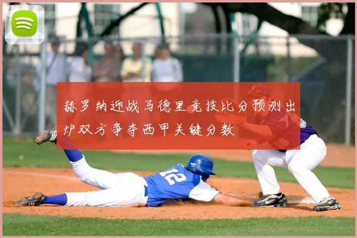 赫罗纳迎战马德里竞技比分预测出炉双方争夺西甲关键分数