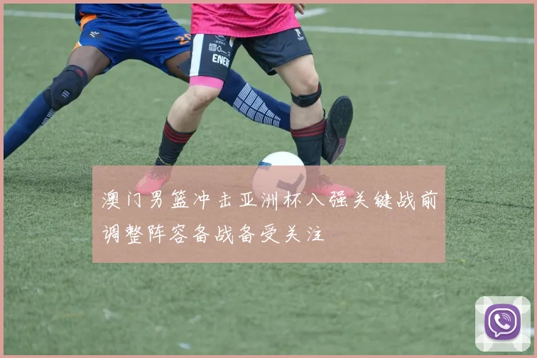 澳门男篮冲击亚洲杯八强关键战前调整阵容备战备受关注