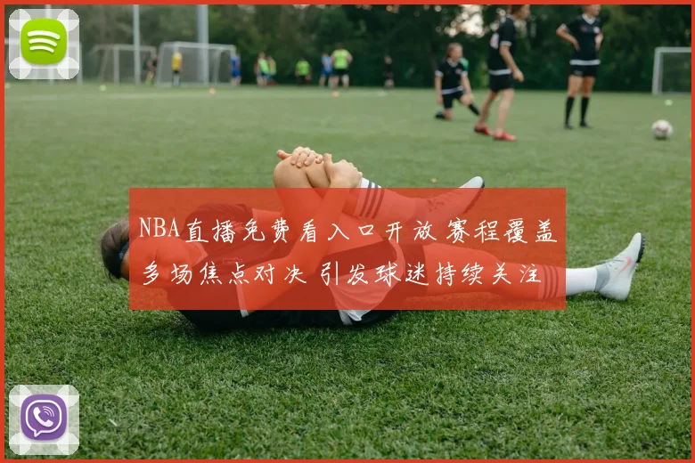 NBA直播免费看入口开放 赛程覆盖多场焦点对决 引发球迷持续关注