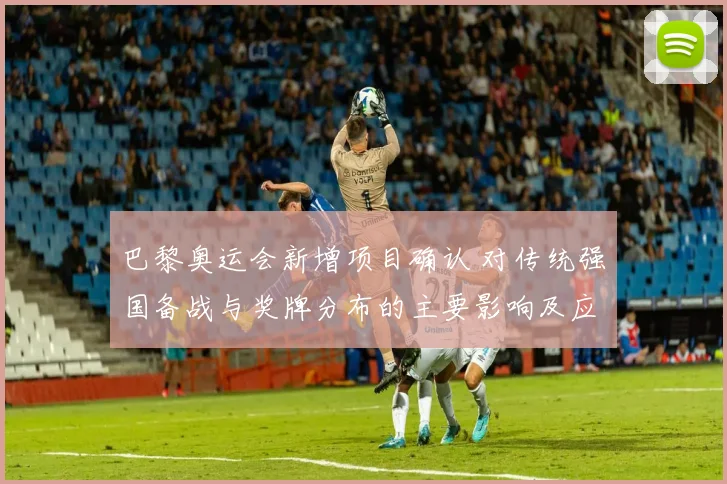 巴黎奥运会新增项目确认 对传统强国备战与奖牌分布的主要影响及应对要点