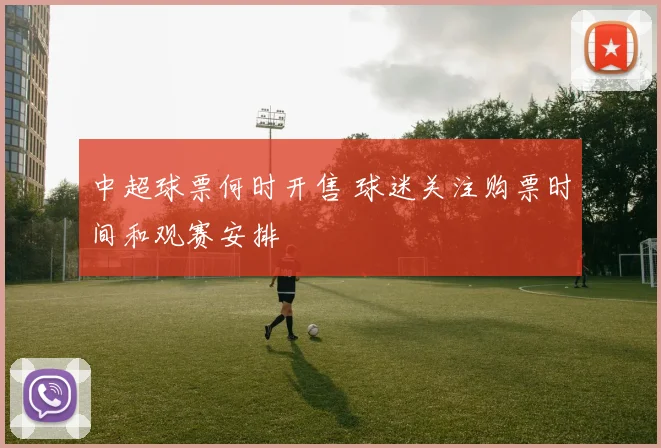 中超球票何时开售 球迷关注购票时间和观赛安排
