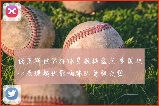 俄罗斯世界杯球员数据盘点 多国核心表现起伏影响球队晋级走势