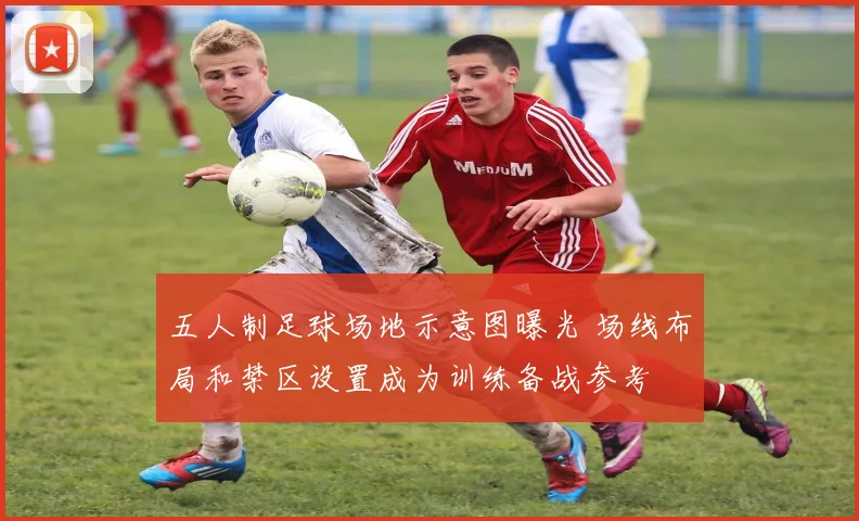 五人制足球场地示意图曝光 场线布局和禁区设置成为训练备战参考