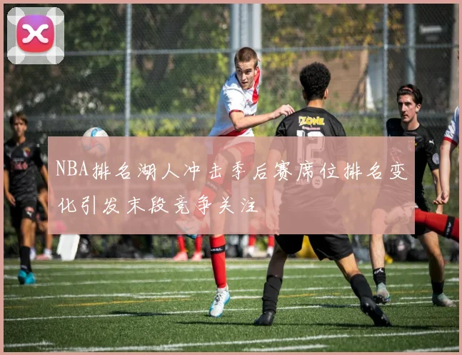 NBA排名湖人冲击季后赛席位排名变化引发末段竞争关注