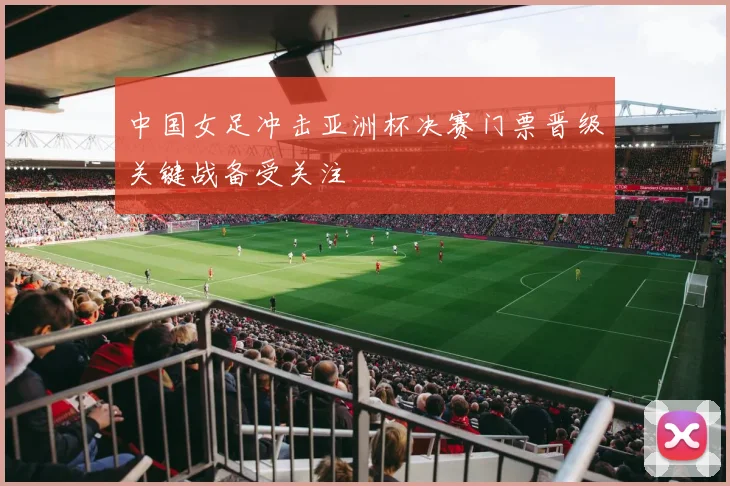 中国女足冲击亚洲杯决赛门票晋级关键战备受关注