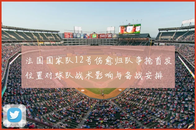 法国国家队12号伤愈归队争抢首发位置对球队战术影响与备战安排