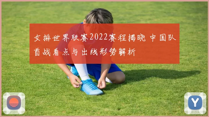 女排世界联赛2022赛程揭晓 中国队首战看点与出线形势解析