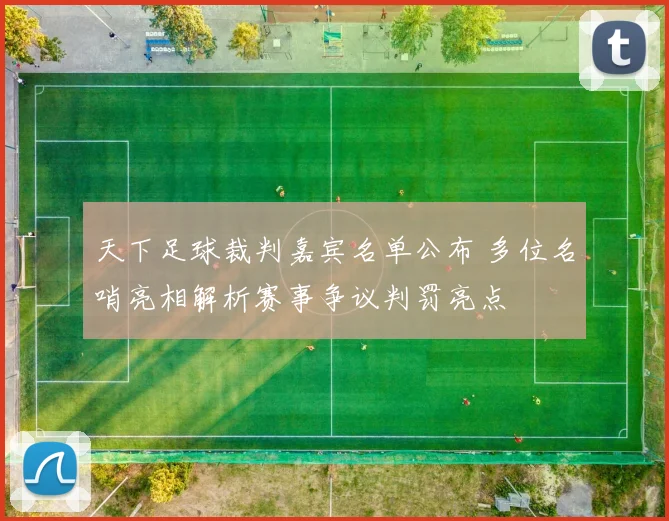 天下足球裁判嘉宾名单公布 多位名哨亮相解析赛事争议判罚亮点