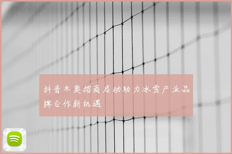 抖音冬奥招商启动助力冰雪产业品牌合作新机遇