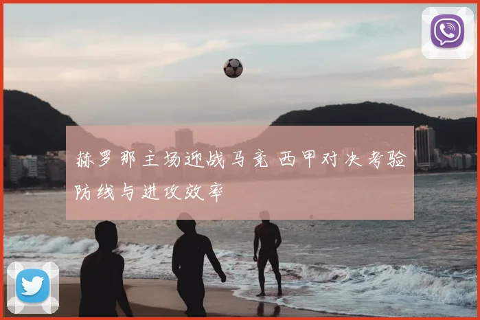 赫罗那主场迎战马竞 西甲对决考验防线与进攻效率