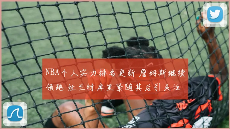 NBA个人实力排名更新 詹姆斯继续领跑 杜兰特库里紧随其后引关注