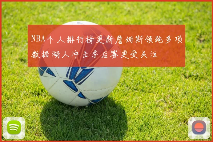 NBA个人排行榜更新詹姆斯领跑多项数据湖人冲击季后赛更受关注