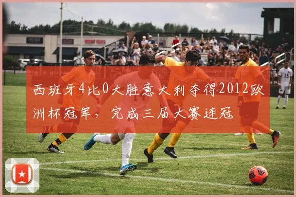 西班牙4比0大胜意大利夺得2012欧洲杯冠军，完成三届大赛连冠