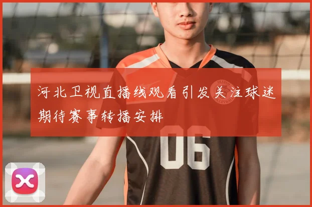 河北卫视直播线观看引发关注球迷期待赛事转播安排