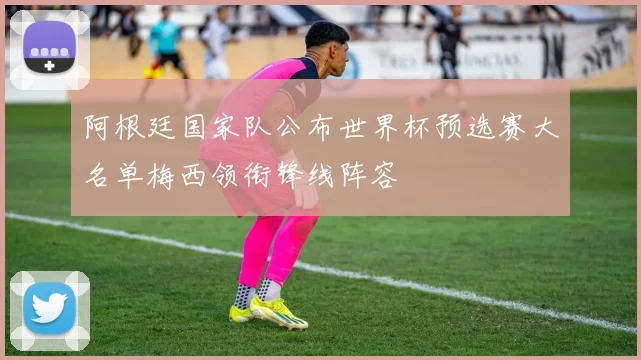 阿根廷国家队公布世界杯预选赛大名单梅西领衔锋线阵容