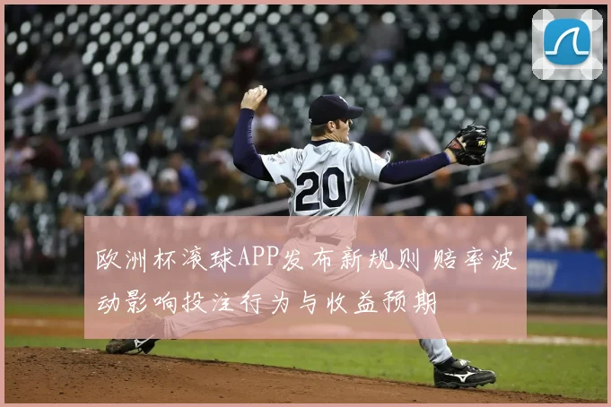 欧洲杯滚球APP发布新规则 赔率波动影响投注行为与收益预期