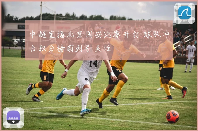 中超直播北京国安比赛开打 球队冲击积分榜前列引关注