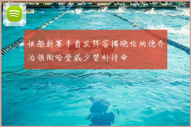 快船新赛季首发阵容揭晓伦纳德乔治领衔哈登威少替补待命