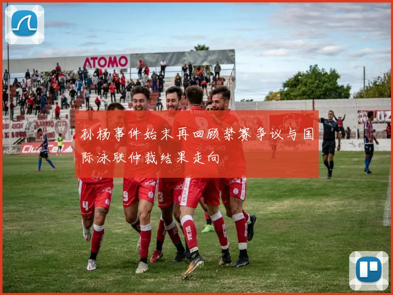 孙杨事件始末再回顾禁赛争议与国际泳联仲裁结果走向