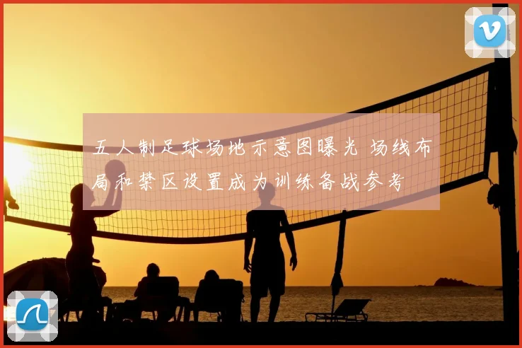 五人制足球场地示意图曝光 场线布局和禁区设置成为训练备战参考