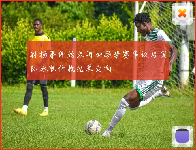 孙杨事件始末再回顾禁赛争议与国际泳联仲裁结果走向