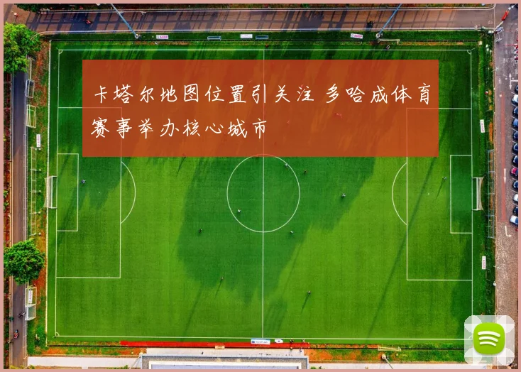 卡塔尔地图位置引关注 多哈成体育赛事举办核心城市