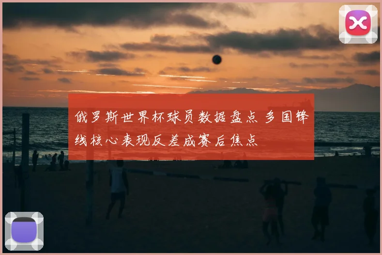 俄罗斯世界杯球员数据盘点 多国锋线核心表现反差成赛后焦点
