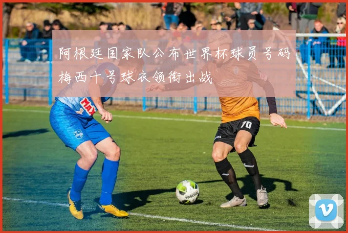 阿根廷国家队公布世界杯球员号码梅西十号球衣领衔出战