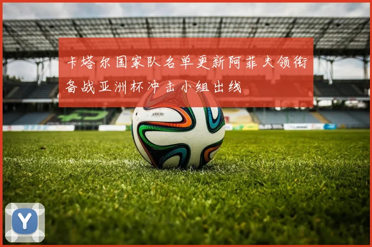 卡塔尔国家队名单更新阿菲夫领衔备战亚洲杯冲击小组出线