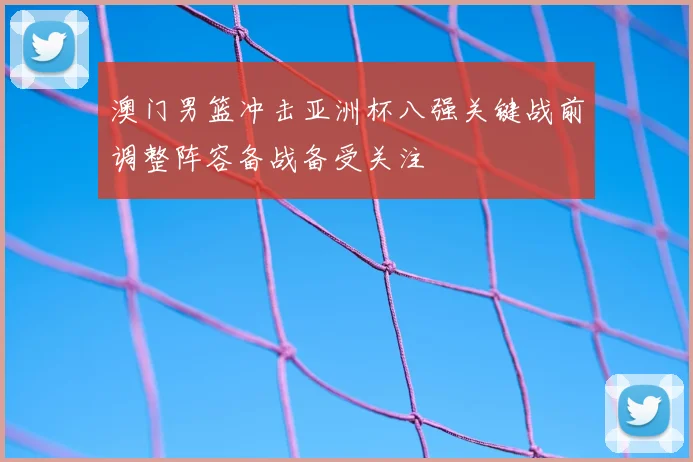 澳门男篮冲击亚洲杯八强关键战前调整阵容备战备受关注