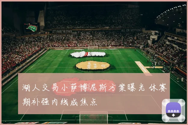 湖人交易小萨博尼斯方案曝光 休赛期补强内线成焦点