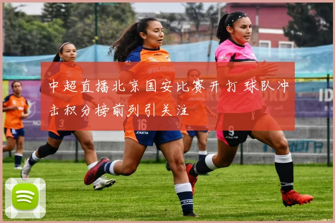 中超直播北京国安比赛开打 球队冲击积分榜前列引关注