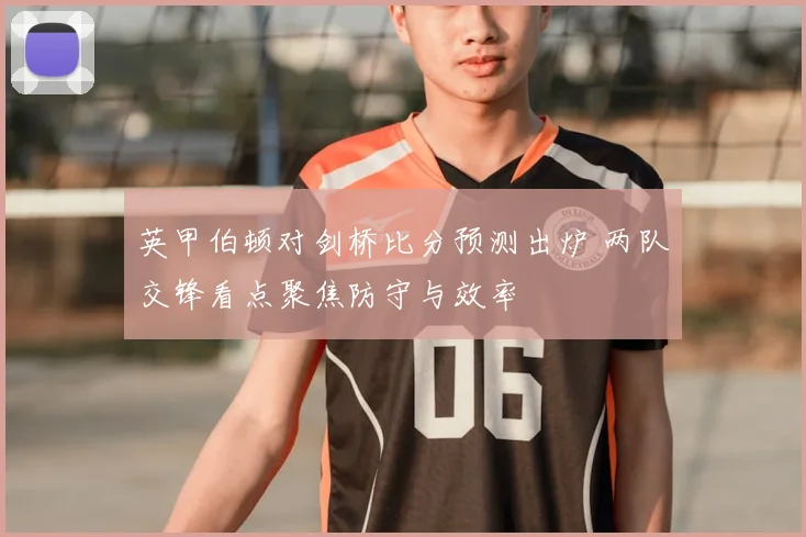英甲伯顿对剑桥比分预测出炉 两队交锋看点聚焦防守与效率