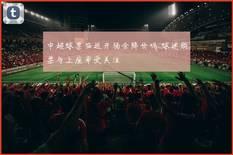 中超球票临近开场会降价吗 球迷购票与上座率受关注