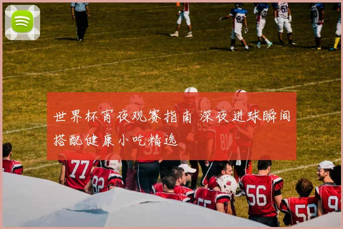 世界杯宵夜观赛指南 深夜进球瞬间搭配健康小吃精选