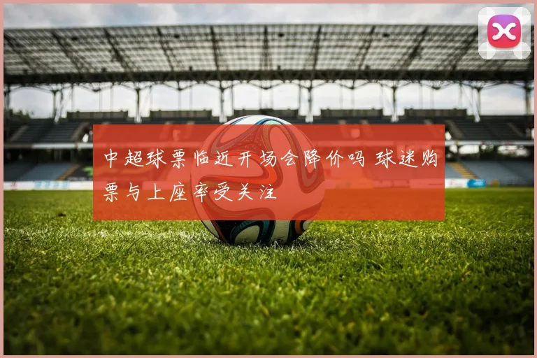 中超球票临近开场会降价吗 球迷购票与上座率受关注