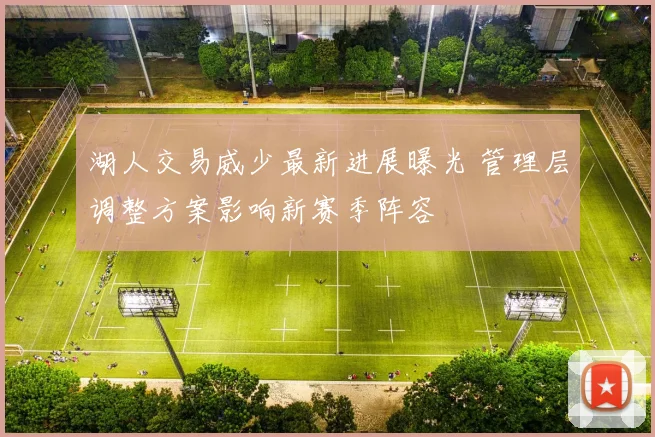 湖人交易威少最新进展曝光 管理层调整方案影响新赛季阵容