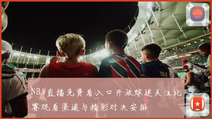 NBA直播免费看入口开放球迷关注比赛观看渠道与精彩对决安排