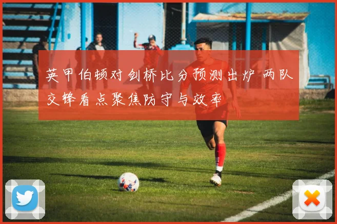 英甲伯顿对剑桥比分预测出炉 两队交锋看点聚焦防守与效率